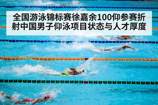 全国游泳锦标赛徐嘉余100仰参赛折射中国男子仰泳项目状态与人才厚度