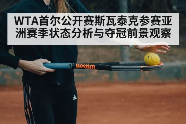 WTA首尔公开赛斯瓦泰克参赛亚洲赛季状态分析与夺冠前景观察