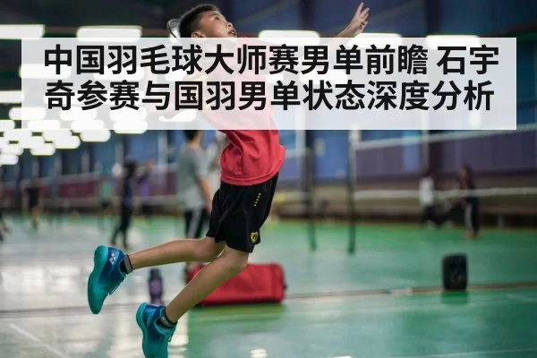 中国羽毛球大师赛男单前瞻 石宇奇参赛与国羽男单状态深度分析